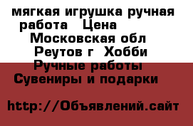 мягкая игрушка-ручная работа › Цена ­ 1 000 - Московская обл., Реутов г. Хобби. Ручные работы » Сувениры и подарки   